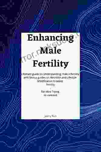 Enhancing Male Fertility: An Ultimate Guide On Understanding Male Infertility With Bonus Guides On Nutrition And Lifestyle Modification To Boost Fertility For Men Trying To Conceive