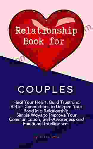 Relationship For Couples : Heal Your Heart Build Trust Better Connections To Deepen Your Bond In A Relationship Simple Ways To Improve Your Communication Self Awareness Emotional Intelligence