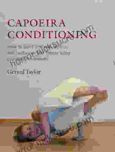 Capoeira Conditioning: How To Build Strength Agility And Cardiovascular Fitness Using Capoeira Movements