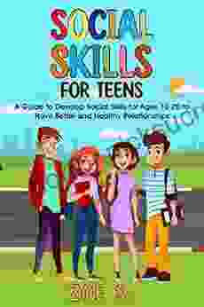 Social Skills For Teens: A Guide To Develop Social Skills For Ages 10 20 To Have Better And Healthy Relationships