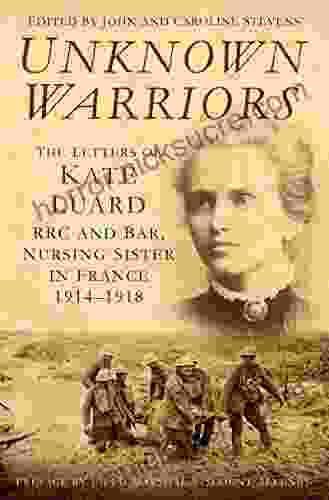 Unknown Warriors: The Letters Of Kate Luard RRC And Bar Nursing Sister In France 1914 1918