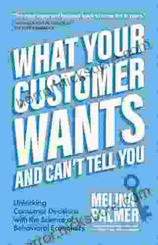 What Your Customer Wants and Can t Tell You: Unlocking Consumer Decisions with the Science of Behavioral Economics (Marketing Research)