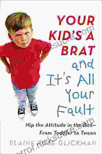 Your Kid s a Brat and It s All Your Fault: Nip the Attitude in the Bud from Toddler to Tween